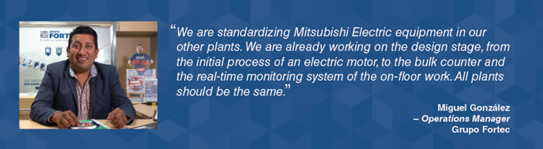We are standardizing Mitsubishi Electric equipment in our other plants.” - Miguel González – Operations Manager